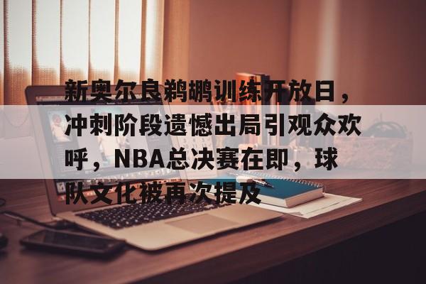新奥尔良鹈鹕训练开放日，冲刺阶段遗憾出局引观众欢呼，NBA总决赛在即，球队文化被再次提及的简单介绍