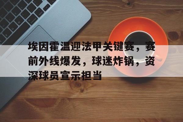 包含埃因霍温迎法甲关键赛，赛前外线爆发，球迷炸锅，资深球员宣示担当的词条