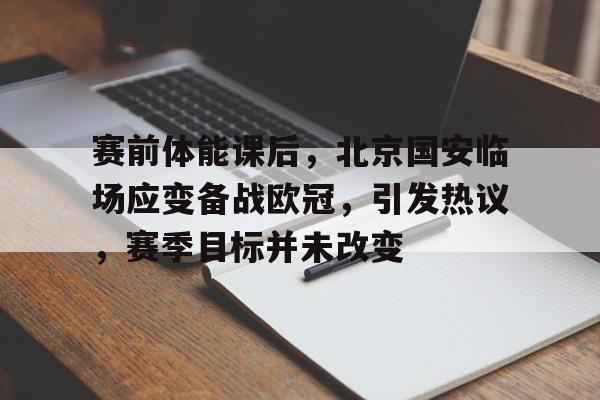 关于赛前体能课后，北京国安临场应变备战欧冠，引发热议，赛季目标并未改变的信息-开云下载