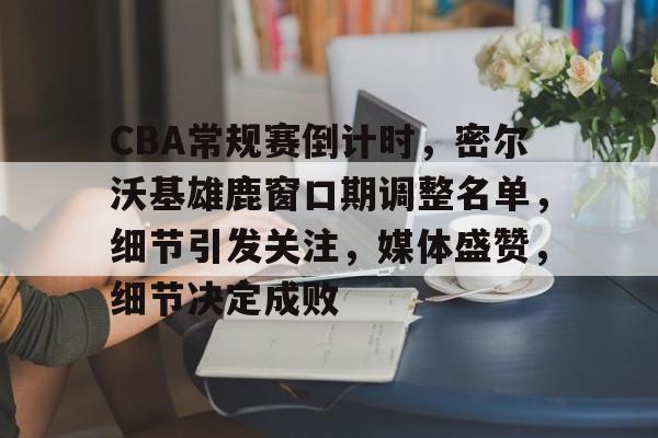 包含CBA常规赛倒计时，密尔沃基雄鹿窗口期调整名单，细节引发关注，媒体盛赞，细节决定成败的词条